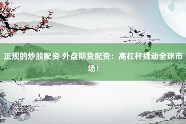 正规的炒股配资 外盘期货配资：高杠杆撬动全球市场！