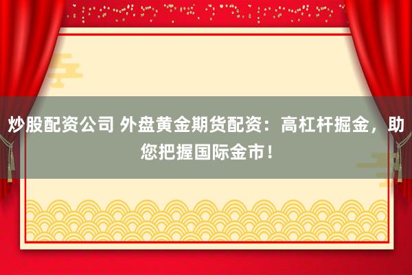 炒股配资公司 外盘黄金期货配资：高杠杆掘金，助您把握国际金市！