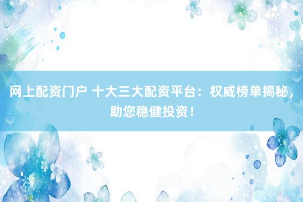 网上配资门户 十大三大配资平台：权威榜单揭秘，助您稳健投资！
