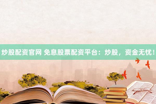 炒股配资官网 免息股票配资平台：炒股，资金无忧！