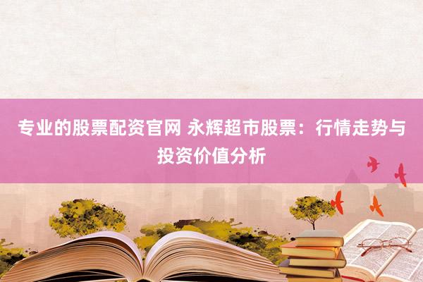 专业的股票配资官网 永辉超市股票：行情走势与投资价值分析