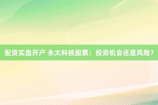配资实盘开户 永太科技股票：投资机会还是风险？