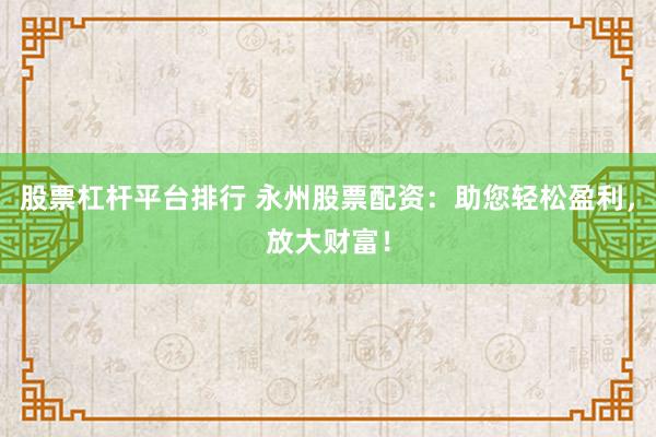 股票杠杆平台排行 永州股票配资：助您轻松盈利，放大财富！