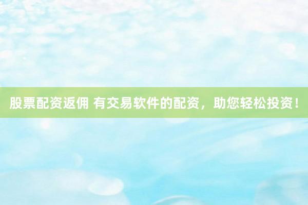 股票配资返佣 有交易软件的配资，助您轻松投资！