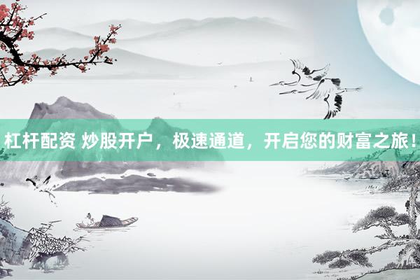 杠杆配资 炒股开户，极速通道，开启您的财富之旅！