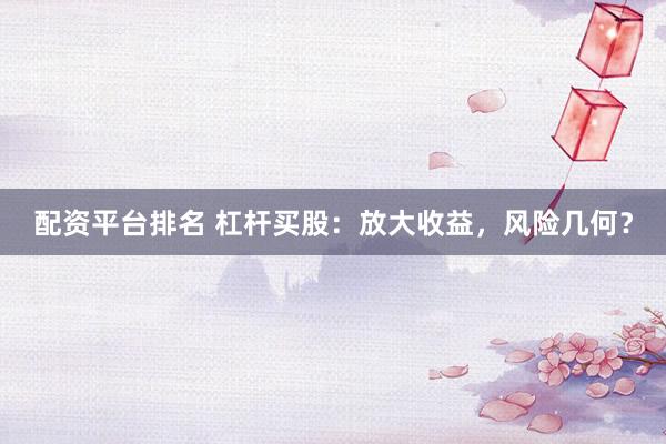 配资平台排名 杠杆买股：放大收益，风险几何？