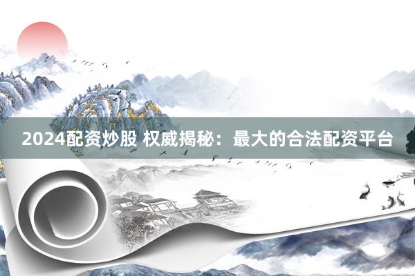 2024配资炒股 权威揭秘：最大的合法配资平台
