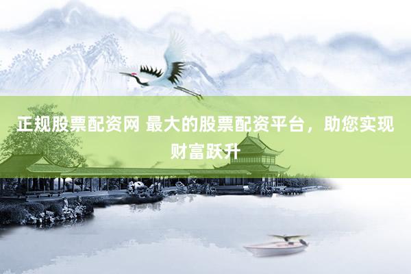 正规股票配资网 最大的股票配资平台，助您实现财富跃升