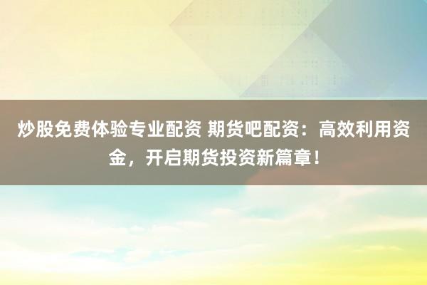 炒股免费体验专业配资 期货吧配资：高效利用资金，开启期货投资新篇章！