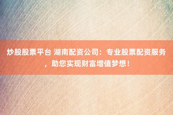 炒股股票平台 湖南配资公司：专业股票配资服务，助您实现财富增值梦想！