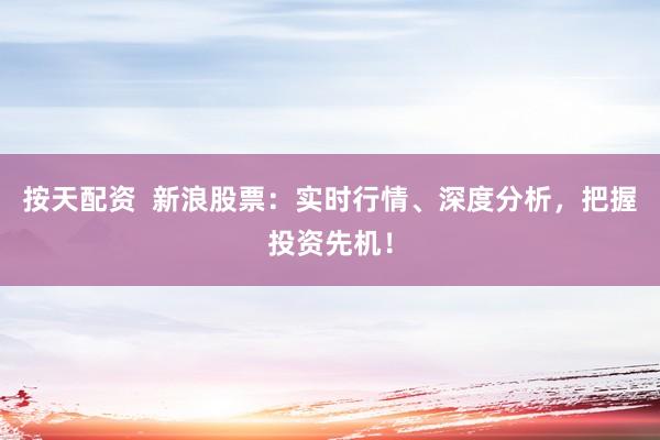 按天配资  新浪股票：实时行情、深度分析，把握投资先机！