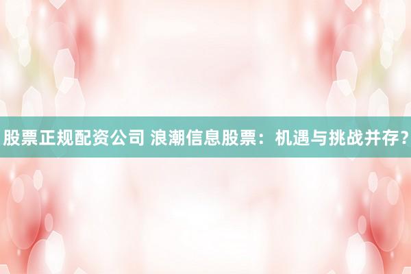 股票正规配资公司 浪潮信息股票：机遇与挑战并存？