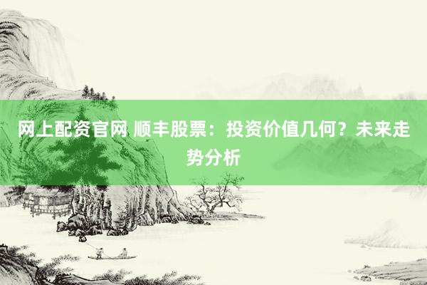 网上配资官网 顺丰股票：投资价值几何？未来走势分析