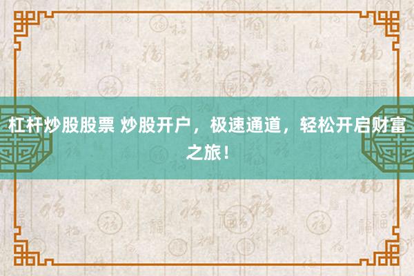 杠杆炒股股票 炒股开户，极速通道，轻松开启财富之旅！