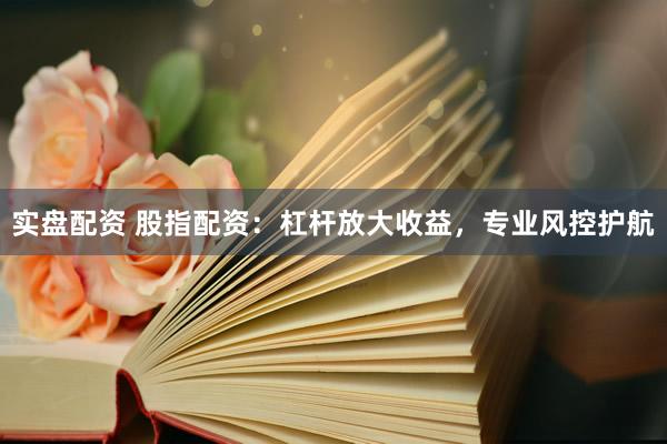 实盘配资 股指配资：杠杆放大收益，专业风控护航