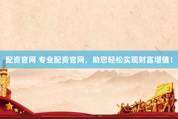 配资官网 专业配资官网，助您轻松实现财富增值！