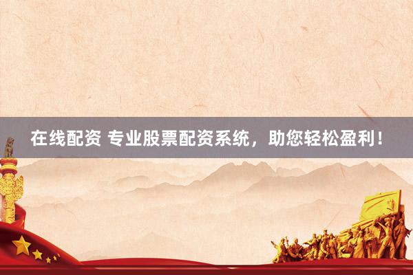 在线配资 专业股票配资系统，助您轻松盈利！