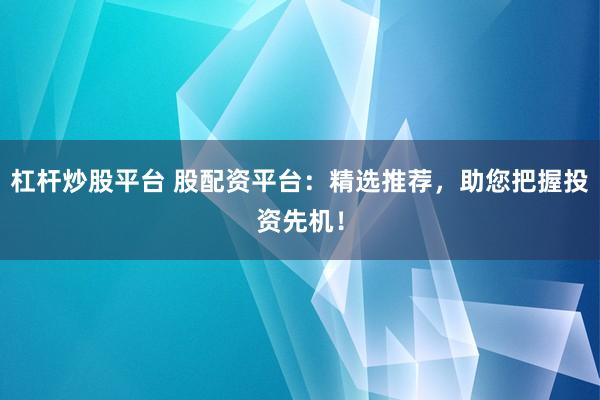 杠杆炒股平台 股配资平台：精选推荐，助您把握投资先机！