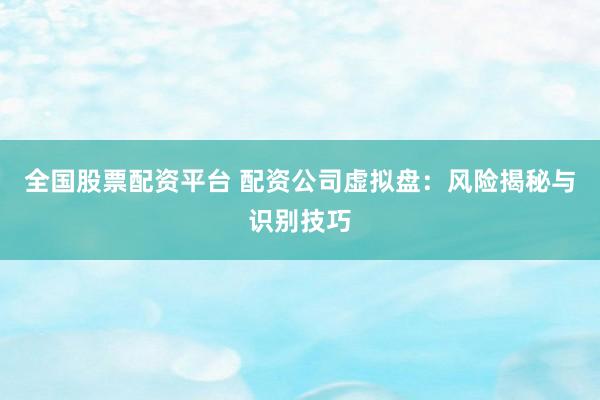 全国股票配资平台 配资公司虚拟盘：风险揭秘与识别技巧