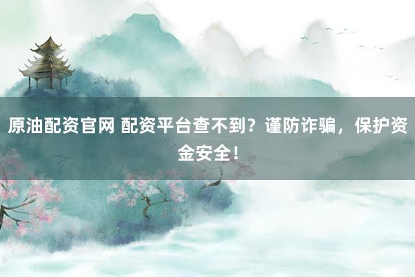 原油配资官网 配资平台查不到？谨防诈骗，保护资金安全！