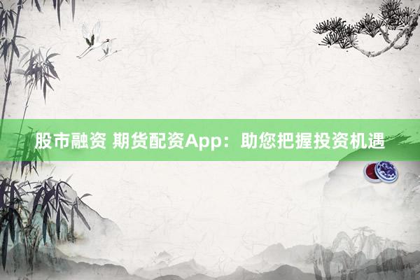 股市融资 期货配资App：助您把握投资机遇