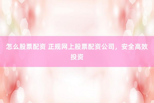 怎么股票配资 正规网上股票配资公司，安全高效投资