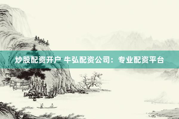 炒股配资开户 牛弘配资公司：专业配资平台