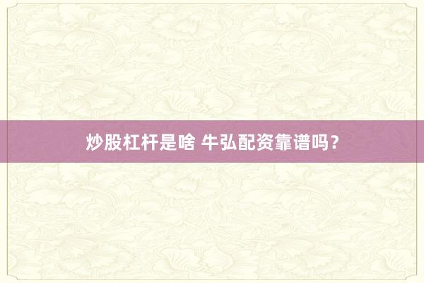 炒股杠杆是啥 牛弘配资靠谱吗？