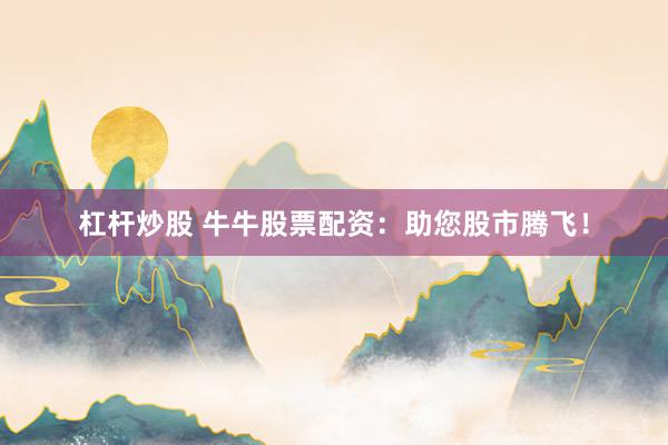 杠杆炒股 牛牛股票配资：助您股市腾飞！
