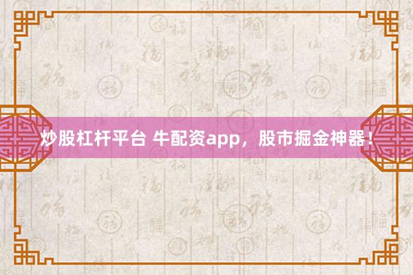 炒股杠杆平台 牛配资app，股市掘金神器！
