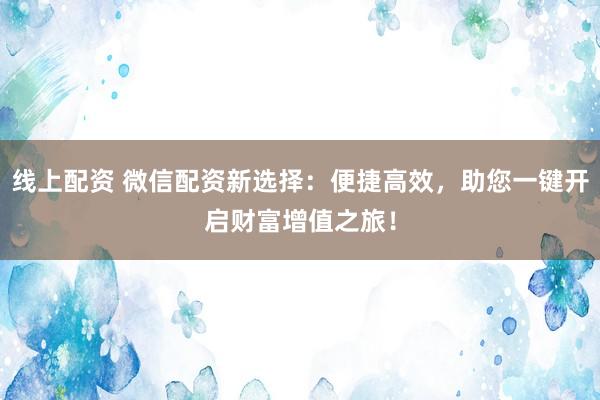 线上配资 微信配资新选择：便捷高效，助您一键开启财富增值之旅！