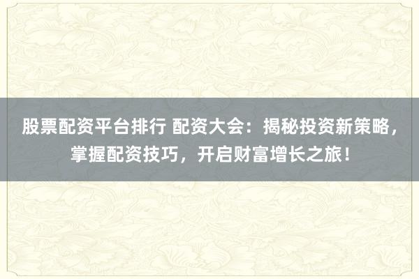 股票配资平台排行 配资大会：揭秘投资新策略，掌握配资技巧，开启财富增长之旅！