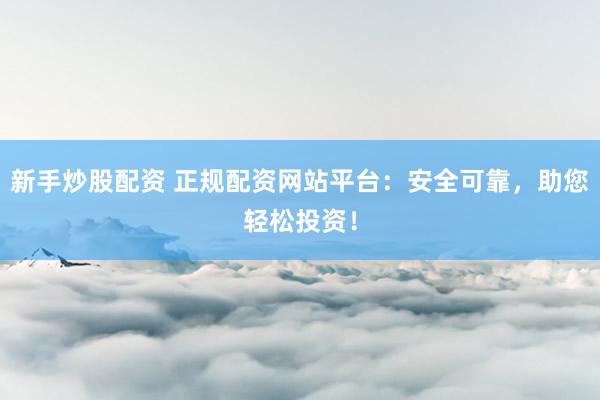 新手炒股配资 正规配资网站平台：安全可靠，助您轻松投资！