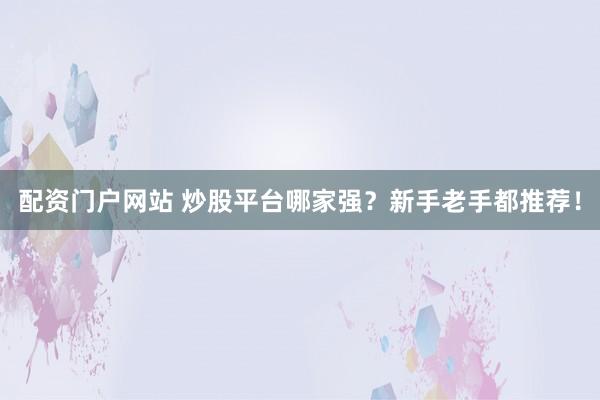 配资门户网站 炒股平台哪家强？新手老手都推荐！