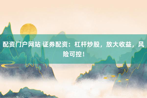 配资门户网站 证券配资：杠杆炒股，放大收益，风险可控！