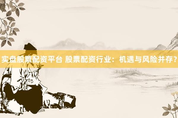实盘股票配资平台 股票配资行业:机遇与风险并存?