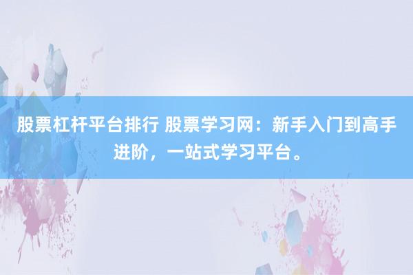 股票杠杆平台排行 股票学习网：新手入门到高手进阶，一站式学习平台。
