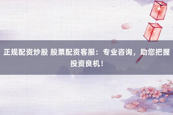 正规配资炒股 股票配资客服：专业咨询，助您把握投资良机！