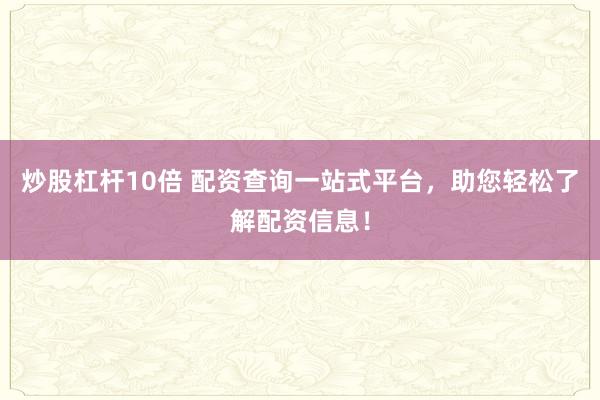 炒股杠杆10倍 配资查询一站式平台，助您轻松了解配资信息！