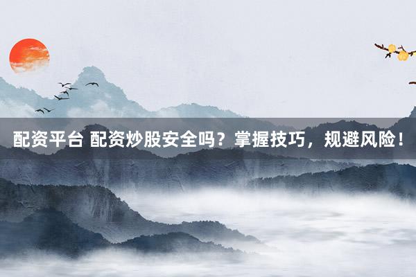 配资平台 配资炒股安全吗？掌握技巧，规避风险！