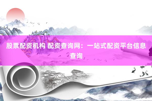 股票配资机构 配资查询网：一站式配资平台信息查询