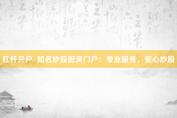 杠杆开户 知名炒股配资门户:专业服务,安心炒股