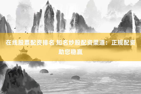 在线股票配资排名 知名炒股配资渠道：正规配资助您稳赢