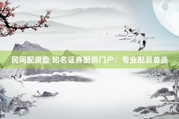 民间配资盘 知名证券配资门户：专业配资首选