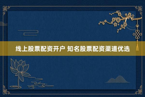 线上股票配资开户 知名股票配资渠道优选