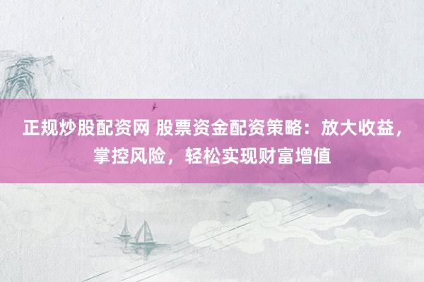 正规炒股配资网 股票资金配资策略：放大收益，掌控风险，轻松实现财富增值
