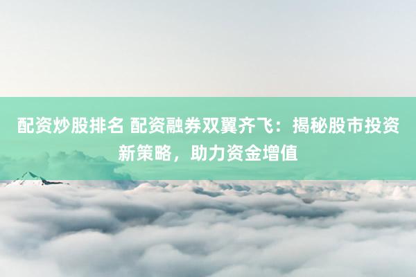 配资炒股排名 配资融券双翼齐飞:揭秘股市投资新策略,助力资金增值