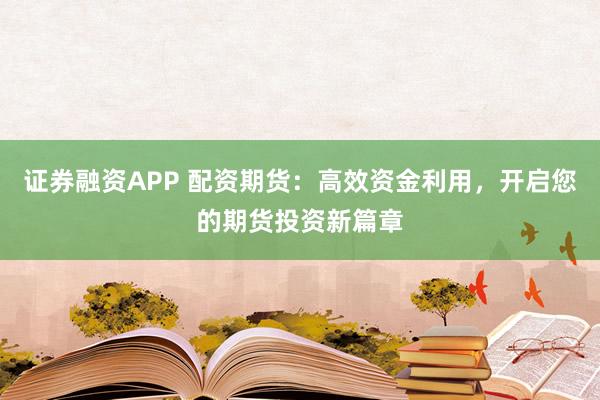 证券融资APP 配资期货：高效资金利用，开启您的期货投资新篇章