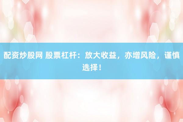 配资炒股网 股票杠杆:放大收益,亦增风险,谨慎选择!