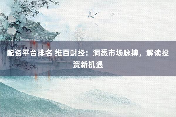 配资平台排名 维百财经：洞悉市场脉搏，解读投资新机遇